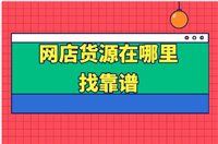 开网店如何找货源一件代发？工厂货源什么平台靠谱？