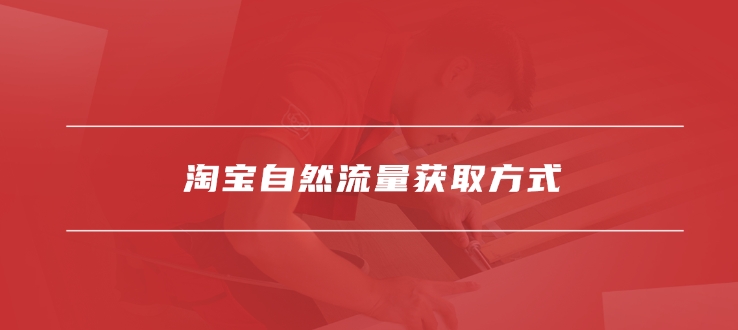 淘宝自然流量获取方法有哪些?怎么做的?