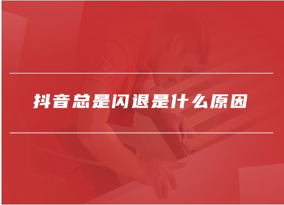 抖音闪退是什么原因引起的?如何解决?