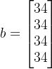 b=\begin{bmatrix}34\\34\\34\\34 \end{bmatrix}