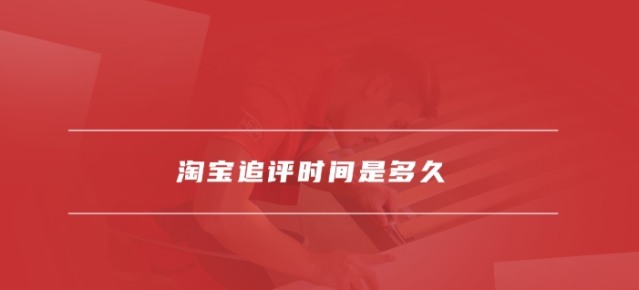 淘宝追评时间是多久？超时还能评价吗？
