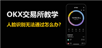 OKX交易所教学:人脸识别无法通过怎么办?