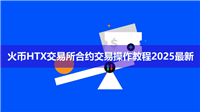 新手如何进行合约交易?火币HTX交易所合约交易操作教程2025最新