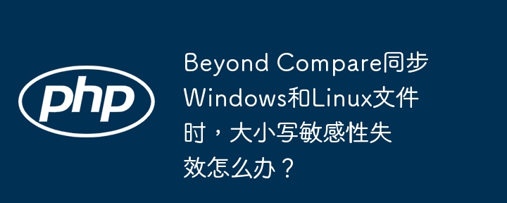 beyond compare同步windows和linux文件时，大小写敏感性失效怎么办？