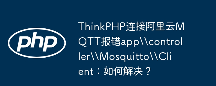 thinkphp连接阿里云mqtt报错app\controller\mosquitto\client：如何解决？