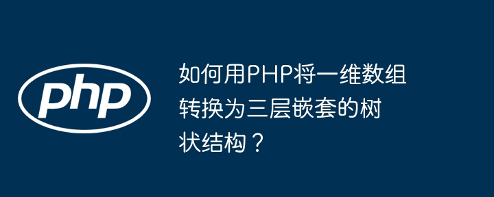 如何用php将一维数组转换为三层嵌套的树状结构？