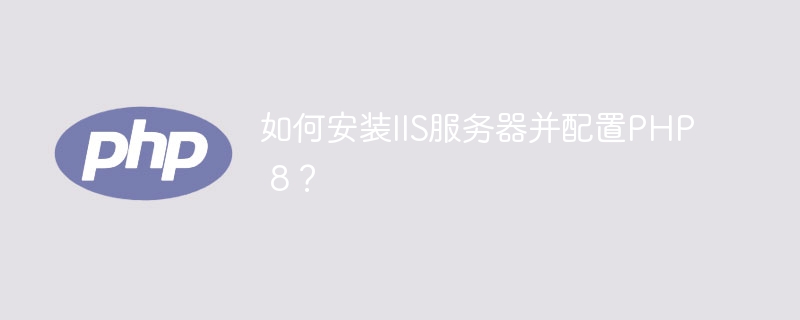 如何安装iis服务器并配置php 8？