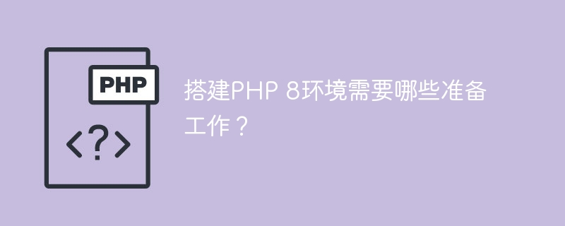 搭建php 8环境需要哪些准备工作？