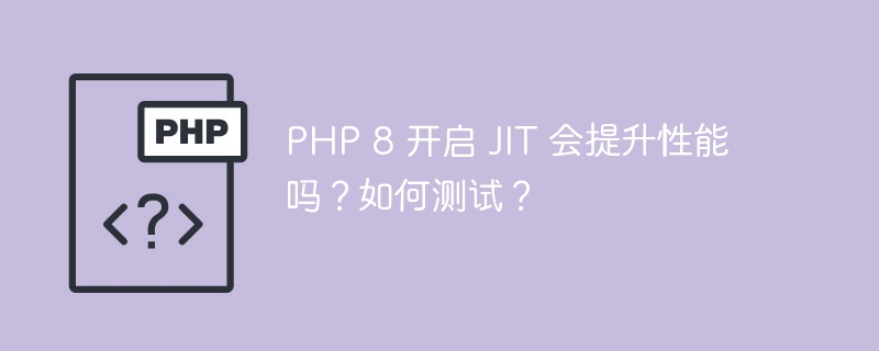 php 8 开启 jit 会提升性能吗？如何测试？