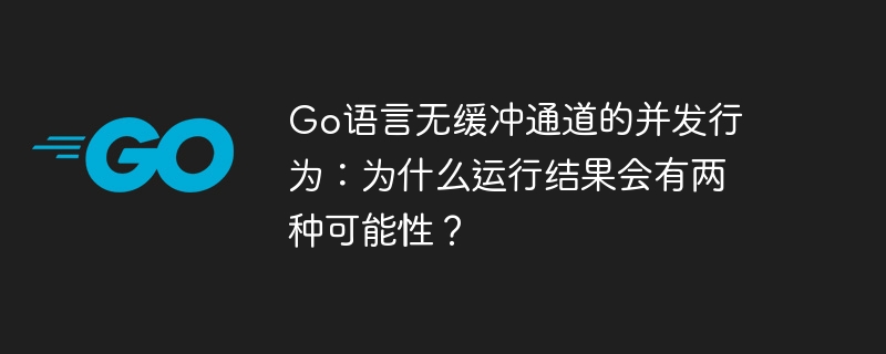go语言无缓冲通道的并发行为：为什么运行结果会有两种可能性？