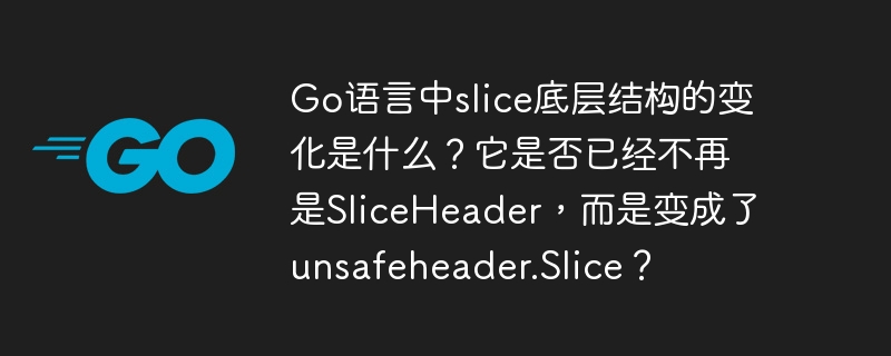 go语言中slice底层结构的变化是什么？它是否已经不再是sliceheader，而是变成了unsafeheader.slice？