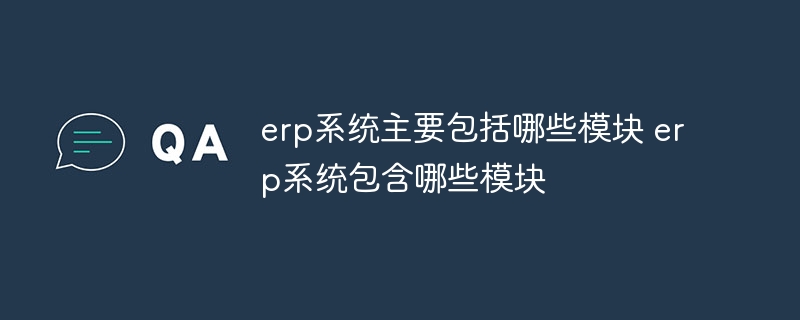 erp系统主要包括哪些模块 erp系统包含哪些模块