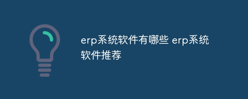 erp系统软件有哪些 erp系统软件推荐