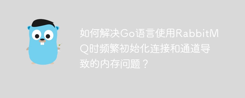 如何解决go语言使用rabbitmq时频繁初始化连接和通道导致的内存问题？
