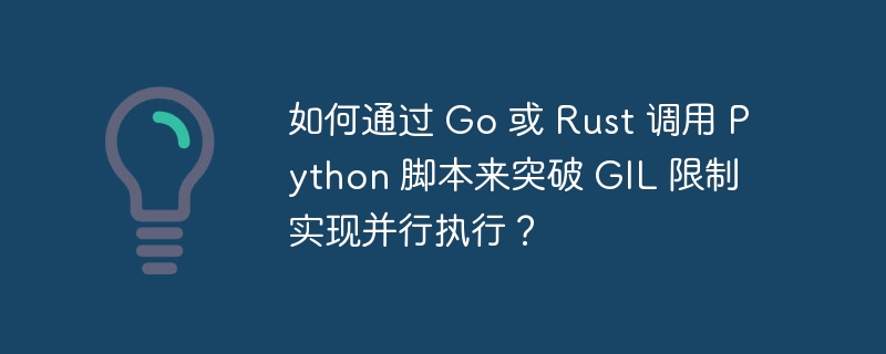 如何通过 go 或 rust 调用 python 脚本来突破 gil 限制实现并行执行？