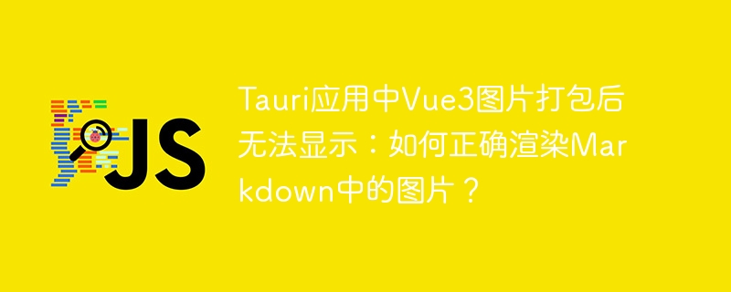 tauri应用中vue3图片打包后无法显示：如何正确渲染markdown中的图片？