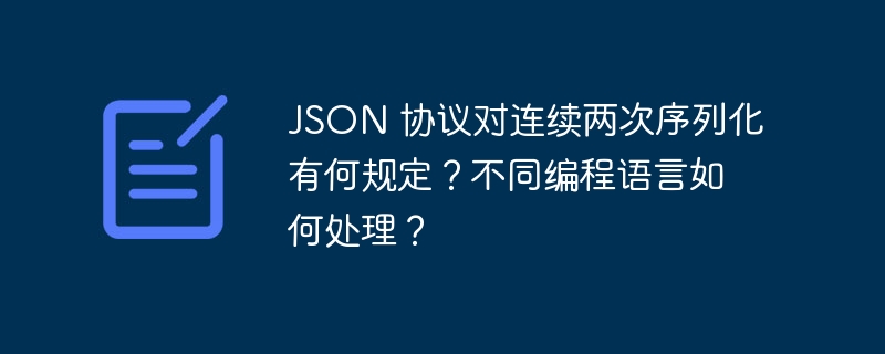 json 协议对连续两次序列化有何规定？不同编程语言如何处理？