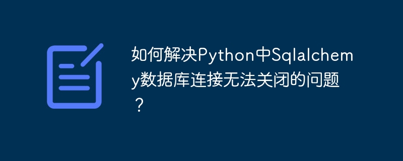 如何解决python中sqlalchemy数据库连接无法关闭的问题？