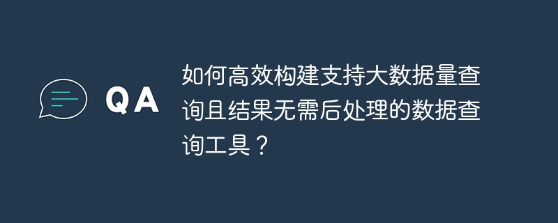如何高效构建支持大数据量查询且结果无需后处理的数据查询工具？