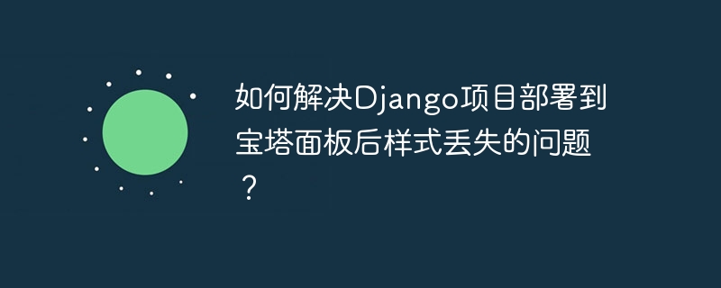 如何解决django项目部署到宝塔面板后样式丢失的问题？