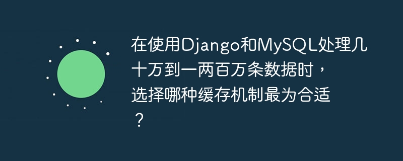 在使用django和mysql处理几十万到一两百万条数据时，选择哪种缓存机制最为合适？