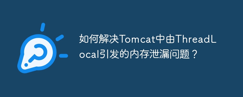 如何解决tomcat中由threadlocal引发的内存泄漏问题？