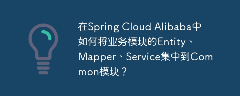 在spring cloud alibaba中如何将业务模块的entity、mapper、service集中到common模块？
