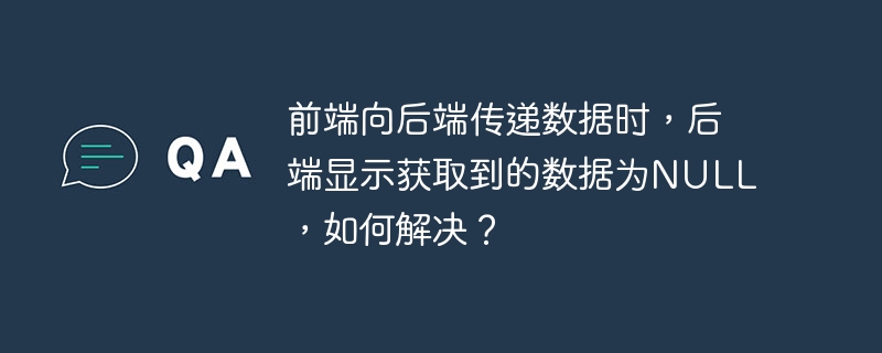 前端向后端传递数据时，后端显示获取到的数据为null，如何解决？