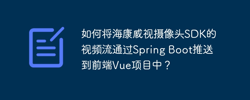 如何将海康威视摄像头sdk的视频流通过spring boot推送到前端vue项目中？