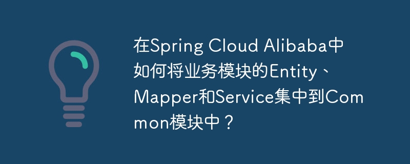 在spring cloud alibaba中如何将业务模块的entity、mapper和service集中到common模块中？