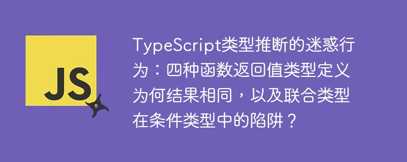 typescript类型推断的迷惑行为：四种函数返回值类型定义为何结果相同，以及联合类型在条件类型中的陷阱？
