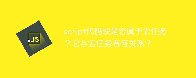 script代码块是否属于宏任务？它与宏任务有何关系？