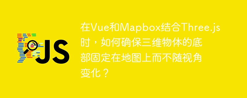 在vue和mapbox结合three.js时，如何确保三维物体的底部固定在地图上而不随视角变化？