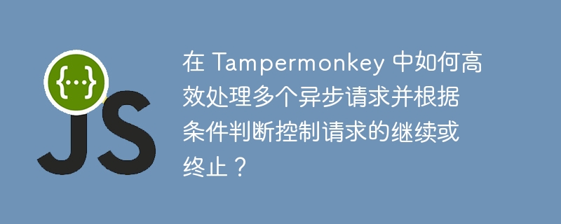 在 tampermonkey 中如何高效处理多个异步请求并根据条件判断控制请求的继续或终止？