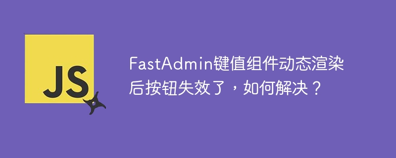 fastadmin键值组件动态渲染后按钮失效了，如何解决？
