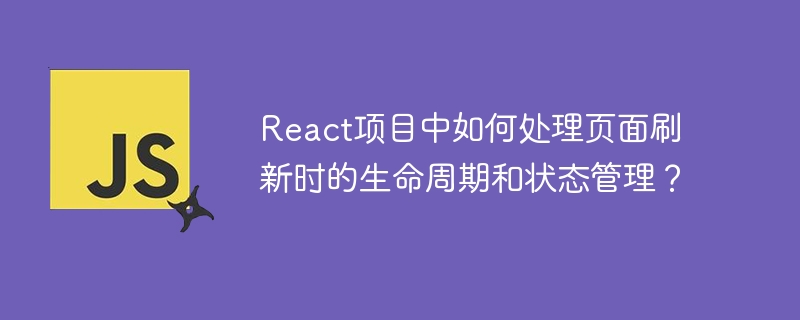 react项目中如何处理页面刷新时的生命周期和状态管理？