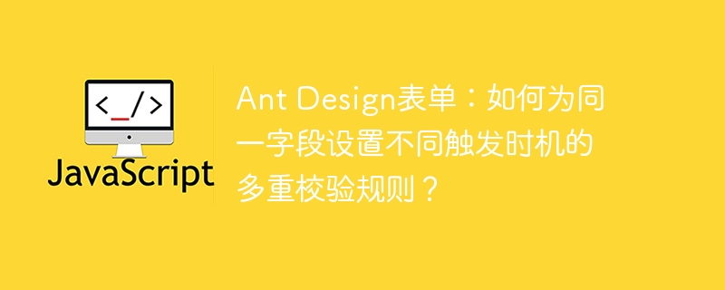 ant design表单：如何为同一字段设置不同触发时机的多重校验规则？