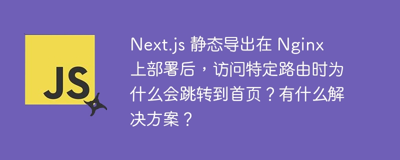 next.js 静态导出在 nginx 上部署后，访问特定路由时为什么会跳转到首页？有什么解决方案？