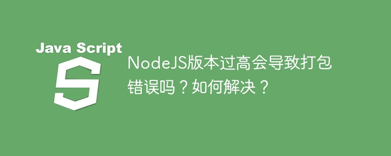 nodejs版本过高会导致打包错误吗？如何解决？