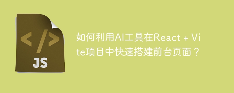 如何利用ai工具在react + vite项目中快速搭建前台页面？