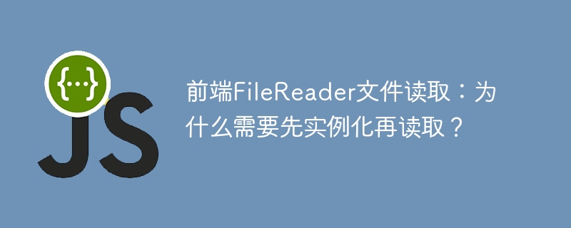 前端filereader文件读取：为什么需要先实例化再读取？