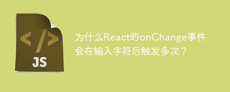 为什么react的onchange事件会在输入字符后触发多次？