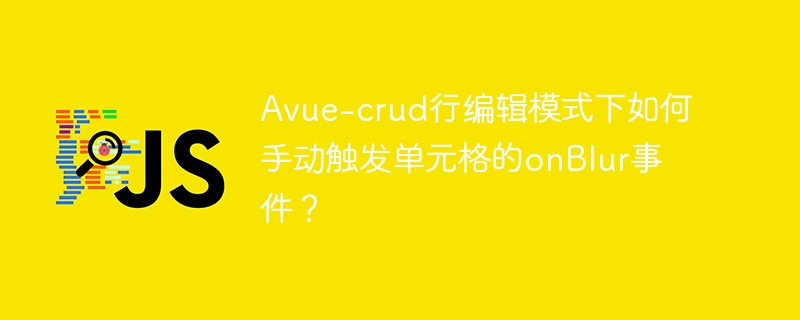 avue-crud行编辑模式下如何手动触发单元格的onblur事件？