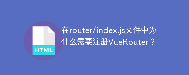 在router/index.js文件中为什么需要注册vuerouter？