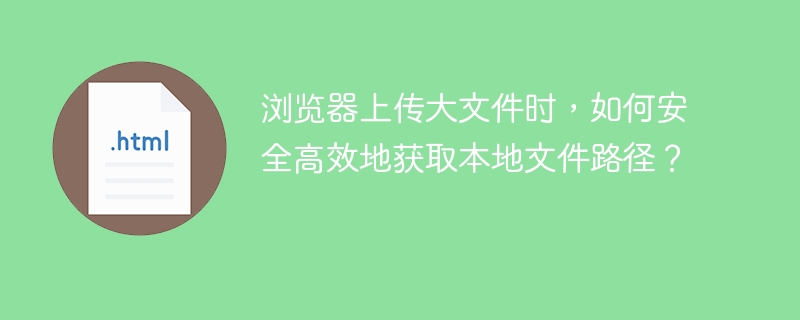 浏览器上传大文件时，如何安全高效地获取本地文件路径？
