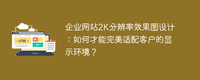 企业网站2k分辨率效果图设计：如何才能完美适配客户的显示环境？
