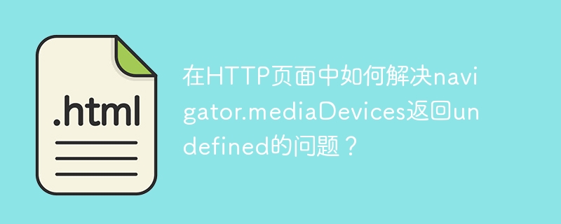 在http页面中如何解决navigator.mediadevices返回undefined的问题？