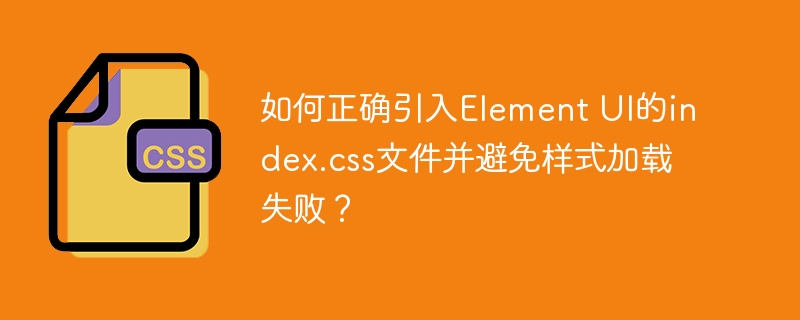 如何正确引入element ui的index.css文件并避免样式加载失败？