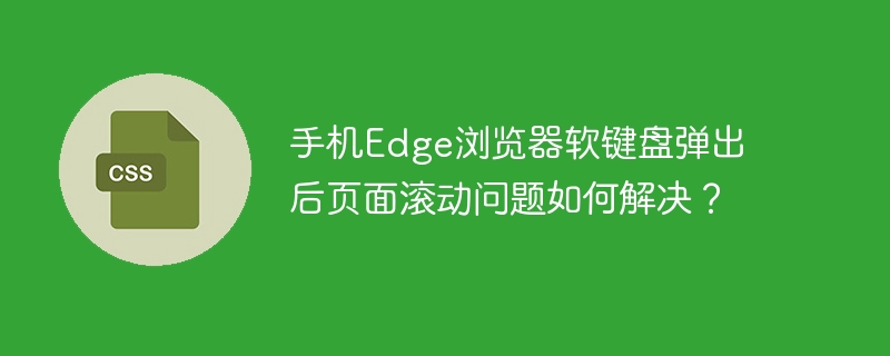 手机edge浏览器软键盘弹出后页面滚动问题如何解决？