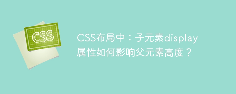 css布局中：子元素display属性如何影响父元素高度？